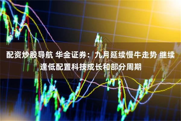 配资炒股导航 华金证券：九月延续慢牛走势 继续逢低配置科技成长和部分周期