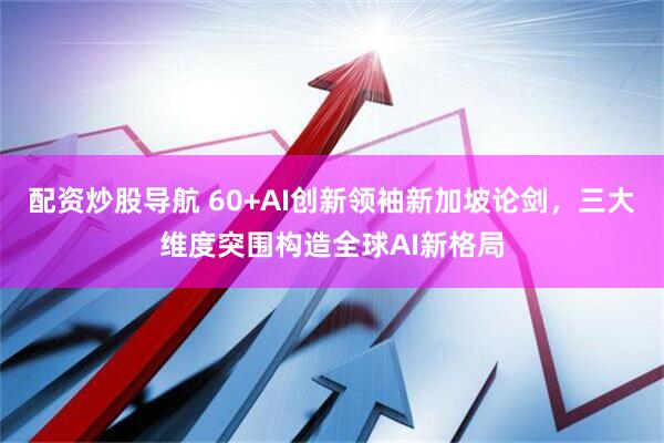 配资炒股导航 60+AI创新领袖新加坡论剑，三大维度突围构造全球AI新格局