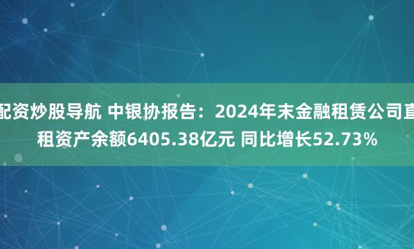 配资炒股导航 中银协报告：2024年末金融租赁公司直租资产余额6405.38亿元 同比增长52.73%