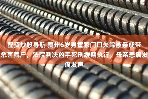 配资炒股导航 贵州6岁男童家门口失踪被亲戚带走杀害藏尸，法院判决凶手死刑缓期执行，母亲悲痛发声