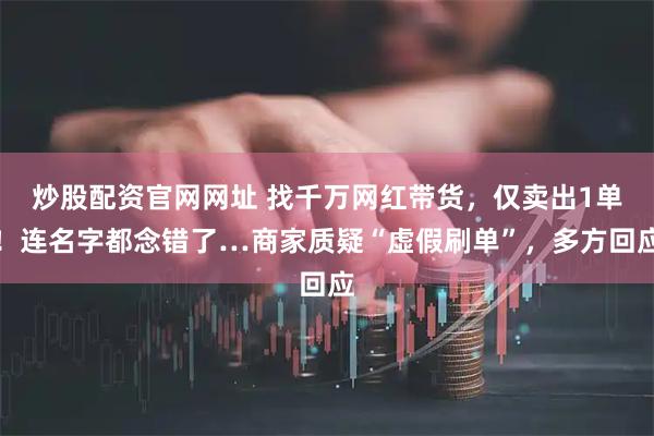 炒股配资官网网址 找千万网红带货，仅卖出1单！连名字都念错了…商家质疑“虚假刷单”，多方回应