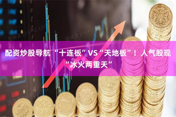 配资炒股导航 “十连板”VS“天地板”！人气股现“冰火两重天”