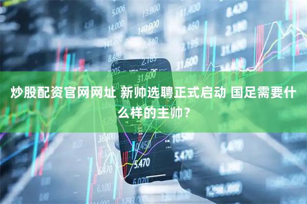 炒股配资官网网址 新帅选聘正式启动 国足需要什么样的主帅？