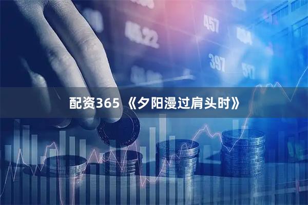 配资365 《夕阳漫过肩头时》