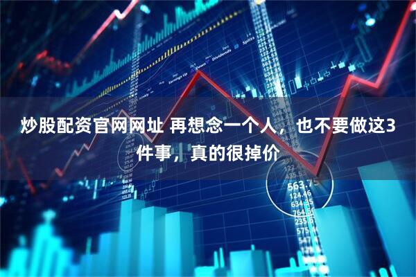 炒股配资官网网址 再想念一个人，也不要做这3件事，真的很掉价
