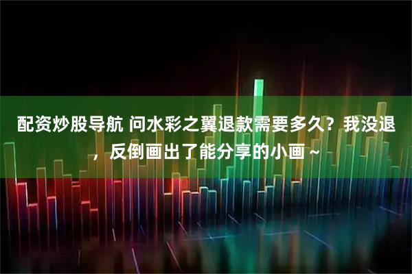 配资炒股导航 问水彩之翼退款需要多久？我没退，反倒画出了能分享的小画～