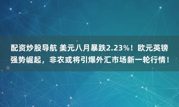 配资炒股导航 美元八月暴跌2.23%！欧元英镑强势崛起，非农或将引爆外汇市场新一轮行情！