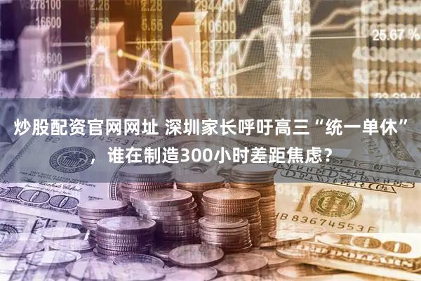 炒股配资官网网址 深圳家长呼吁高三“统一单休”，谁在制造300小时差距焦虑？