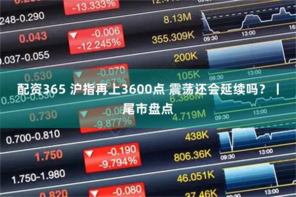 配资365 沪指再上3600点 震荡还会延续吗？丨尾市盘点