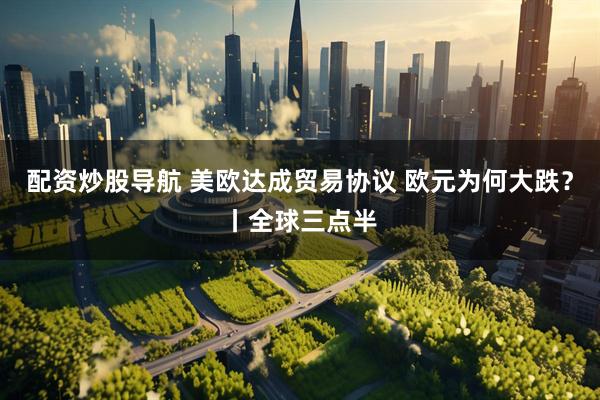 配资炒股导航 美欧达成贸易协议 欧元为何大跌？丨全球三点半