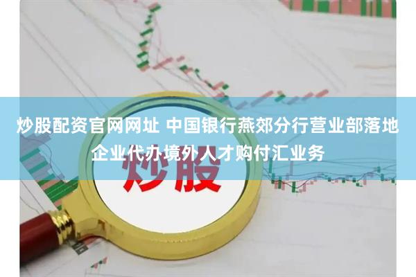 炒股配资官网网址 中国银行燕郊分行营业部落地企业代办境外人才购付汇业务