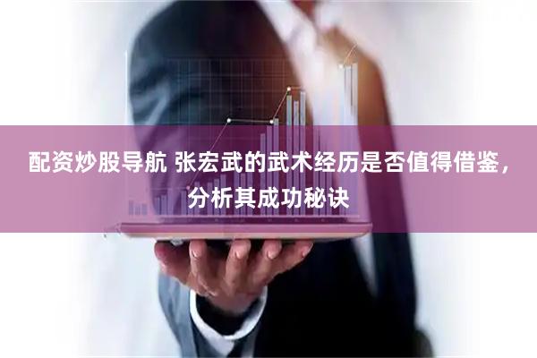 配资炒股导航 张宏武的武术经历是否值得借鉴，分析其成功秘诀
