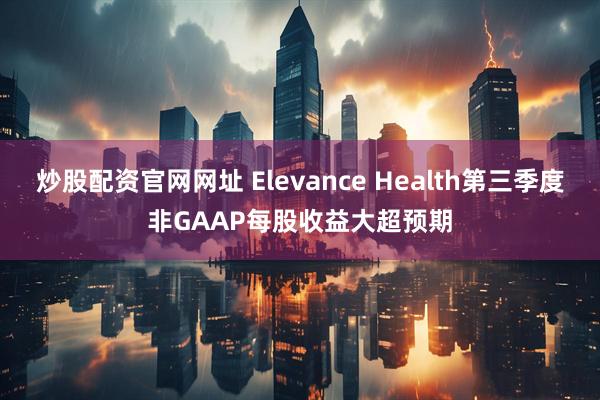 炒股配资官网网址 Elevance Health第三季度非GAAP每股收益大超预期