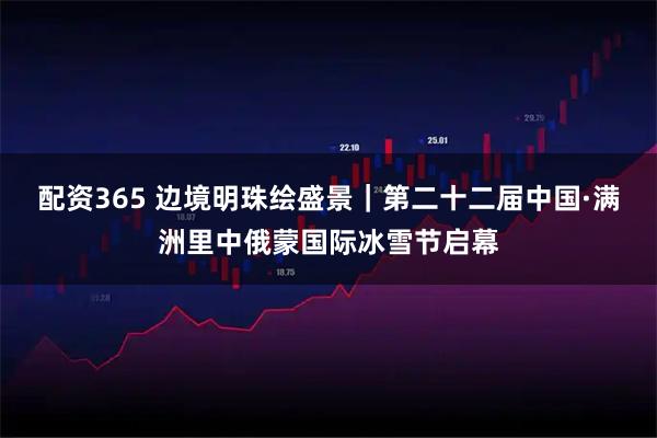 配资365 边境明珠绘盛景｜第二十二届中国·满洲里中俄蒙国际冰雪节启幕