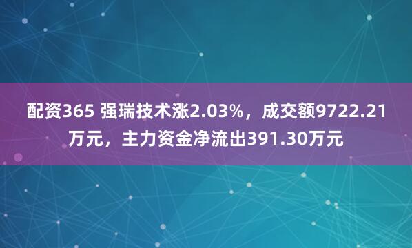 配资365 强瑞技术涨2.03%，成交额9722.21万元，主力资金净流出391.30万元
