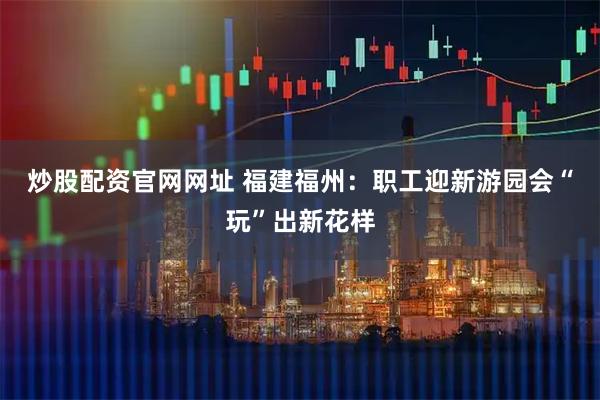 炒股配资官网网址 福建福州：职工迎新游园会“玩”出新花样