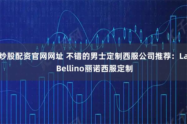 炒股配资官网网址 不错的男士定制西服公司推荐：La Bellino丽诺西服定制