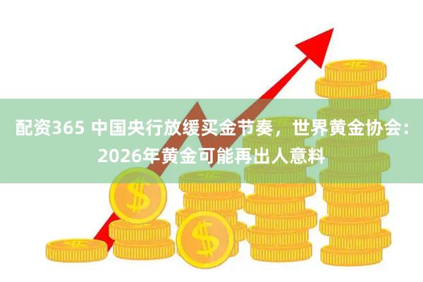 配资365 中国央行放缓买金节奏，世界黄金协会：2026年黄金可能再出人意料