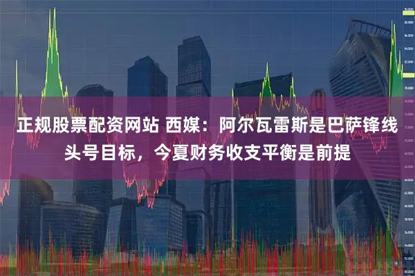 正规股票配资网站 西媒：阿尔瓦雷斯是巴萨锋线头号目标，今夏财务收支平衡是前提