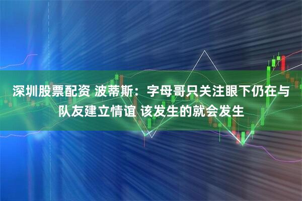 深圳股票配资 波蒂斯：字母哥只关注眼下仍在与队友建立情谊 该发生的就会发生