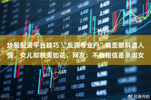 炒股配资平台技巧 ＂反派专业户”嘴歪眼斜遭人恨，女儿却貌美如花，网友：不敢相信是亲闺女