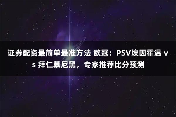 证券配资最简单最准方法 欧冠：PSV埃因霍温 vs 拜仁慕尼黑，专家推荐比分预测