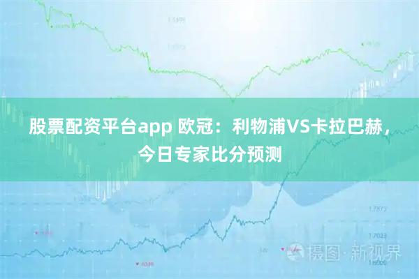 股票配资平台app 欧冠：利物浦VS卡拉巴赫，今日专家比分预测