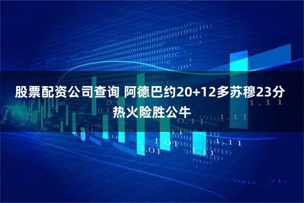 股票配资公司查询 阿德巴约20+12多苏穆23分 热火险胜公牛