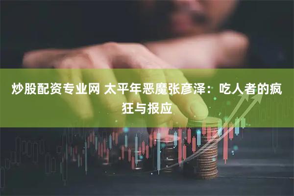 炒股配资专业网 太平年恶魔张彦泽：吃人者的疯狂与报应