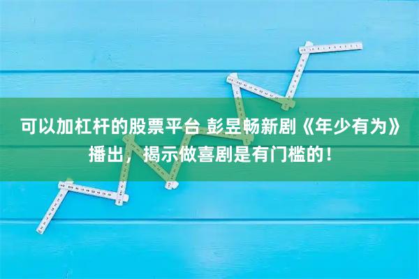 可以加杠杆的股票平台 彭昱畅新剧《年少有为》播出，揭示做喜剧是有门槛的！