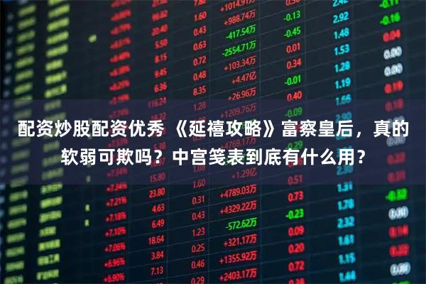 配资炒股配资优秀 《延禧攻略》富察皇后，真的软弱可欺吗？中宫笺表到底有什么用？