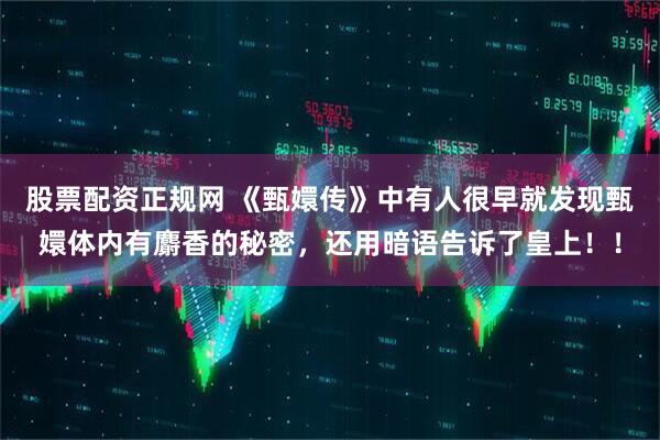 股票配资正规网 《甄嬛传》中有人很早就发现甄嬛体内有麝香的秘密，还用暗语告诉了皇上！！