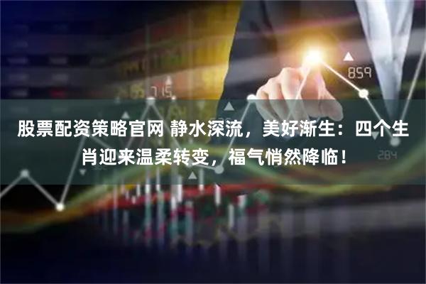 股票配资策略官网 静水深流，美好渐生：四个生肖迎来温柔转变，福气悄然降临！