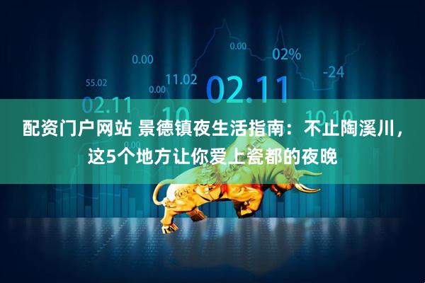 配资门户网站 景德镇夜生活指南：不止陶溪川，这5个地方让你爱上瓷都的夜晚