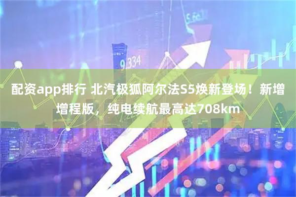 配资app排行 北汽极狐阿尔法S5焕新登场！新增增程版，纯电续航最高达708km