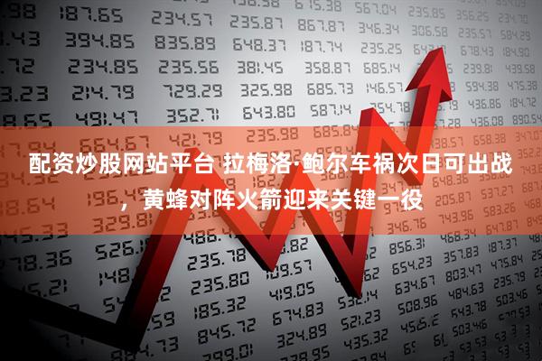 配资炒股网站平台 拉梅洛·鲍尔车祸次日可出战，黄蜂对阵火箭迎来关键一役