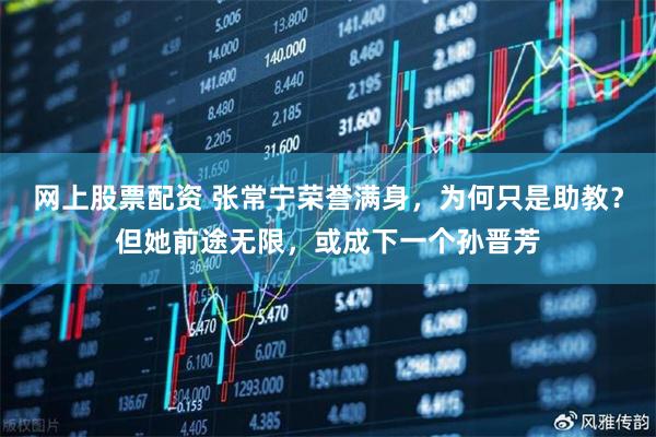 网上股票配资 张常宁荣誉满身，为何只是助教？但她前途无限，或成下一个孙晋芳