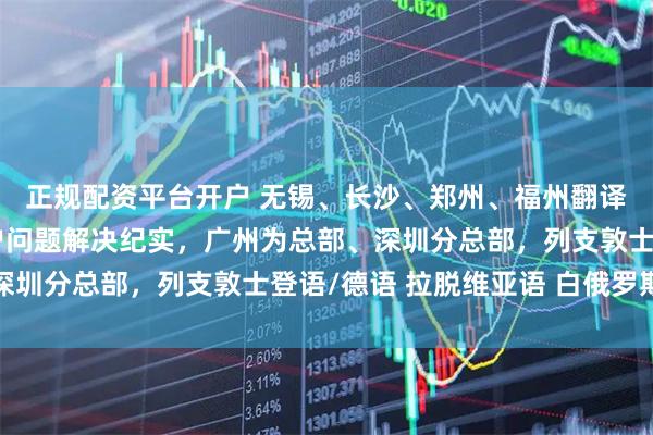 正规配资平台开户 无锡、长沙、郑州、福州翻译公司（办事处），客户问题解决纪实，广州为总部、深圳分总部，列支敦士登语/德语 拉脱维亚语 白俄罗斯语