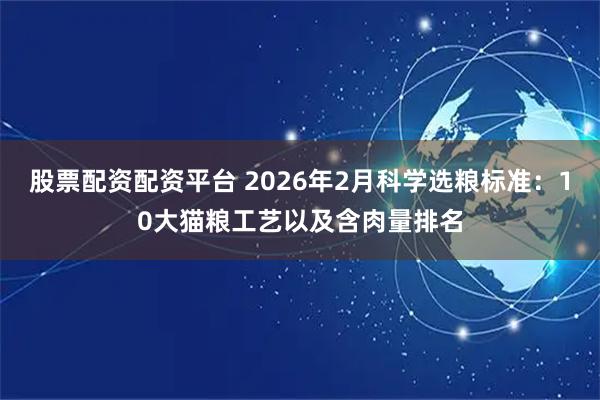 股票配资配资平台 2026年2月科学选粮标准：10大猫粮工艺以及含肉量排名