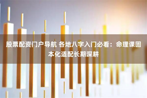 股票配资门户导航 各地八字入门必看：命理课固本化适配长期深耕