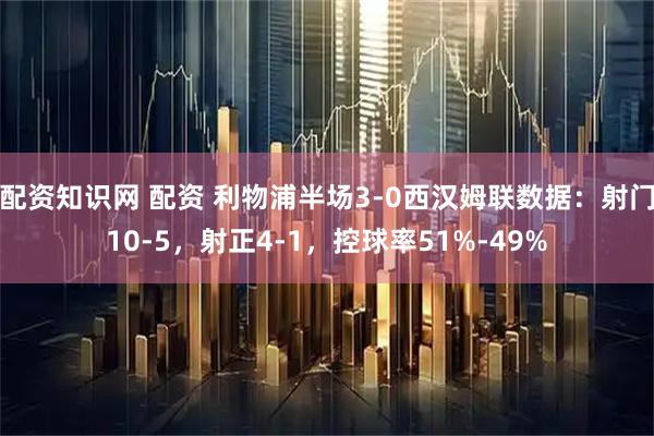 配资知识网 配资 利物浦半场3-0西汉姆联数据：射门10-5，射正4-1，控球率51%-49%