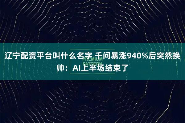 辽宁配资平台叫什么名字 千问暴涨940%后突然换帅：AI上半场结束了