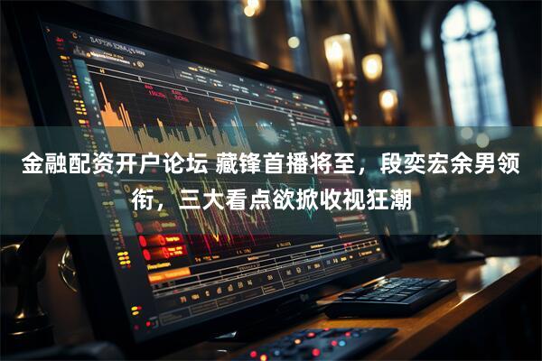 金融配资开户论坛 藏锋首播将至，段奕宏余男领衔，三大看点欲掀收视狂潮