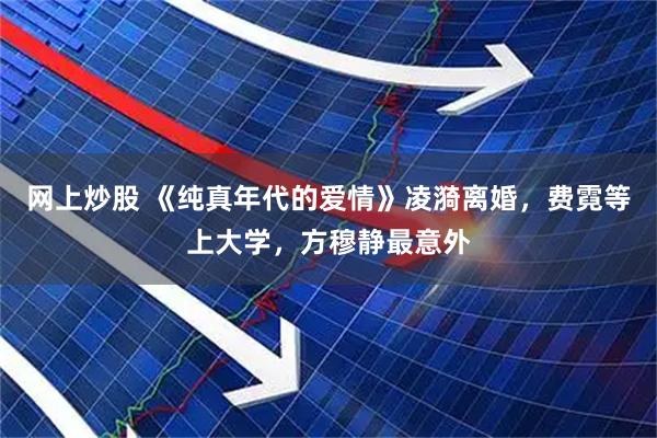 网上炒股 《纯真年代的爱情》凌漪离婚，费霓等上大学，方穆静最意外