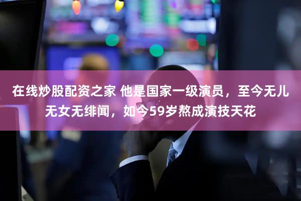 在线炒股配资之家 他是国家一级演员，至今无儿无女无绯闻，如今59岁熬成演技天花