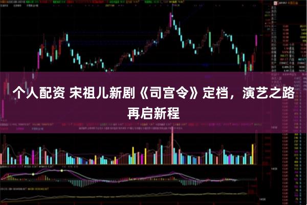 个人配资 宋祖儿新剧《司宫令》定档，演艺之路再启新程