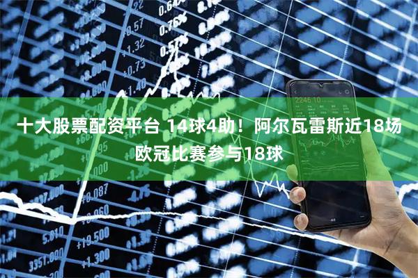 十大股票配资平台 14球4助！阿尔瓦雷斯近18场欧冠比赛参与18球