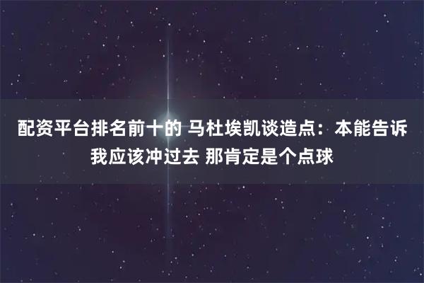 配资平台排名前十的 马杜埃凯谈造点：本能告诉我应该冲过去 那肯定是个点球