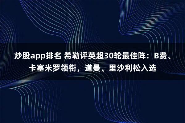 炒股app排名 希勒评英超30轮最佳阵：B费、卡塞米罗领衔，道曼、里沙利松入选