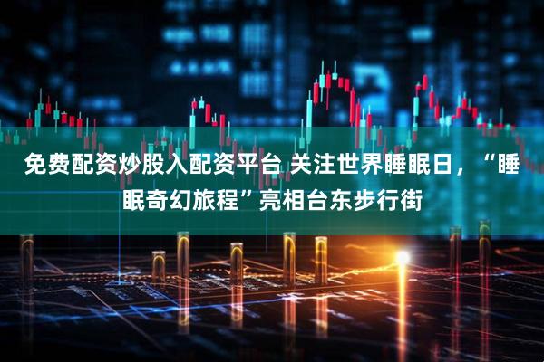 免费配资炒股入配资平台 关注世界睡眠日，“睡眠奇幻旅程”亮相台东步行街